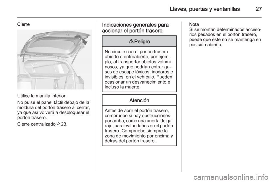 OPEL ZAFIRA C 2015 Manual de Instrucciones (in Spanish) Llaves, puertas y ventanillas27
Cierre
Utilice la manilla interior.
No pulse el panel táctil debajo de la
moldura del portón trasero al cerrar, ya que así volverá a desbloquear elportón trasero.
OPEL ZAFIRA C 2015 Manual de Instrucciones (in Spanish) Llaves, puertas y ventanillas27
Cierre
Utilice la manilla interior.
No pulse el panel táctil debajo de la
moldura del portón trasero al cerrar, ya que así volverá a desbloquear elportón trasero.