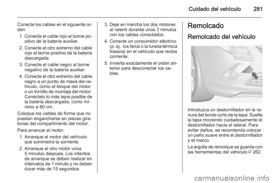 OPEL ZAFIRA C 2015 Manual de Instrucciones (in Spanish) Cuidado del vehículo281
Conecte los cables en el siguiente or‐
den:
1. Conecte el cable rojo al borne po‐
sitivo de la batería auxiliar.
2. Conecte el otro extremo del cable
rojo al borne positi OPEL ZAFIRA C 2015 Manual de Instrucciones (in Spanish) Cuidado del vehículo281
Conecte los cables en el siguiente or‐
den:
1. Conecte el cable rojo al borne po‐
sitivo de la batería auxiliar.
2. Conecte el otro extremo del cable
rojo al borne positi