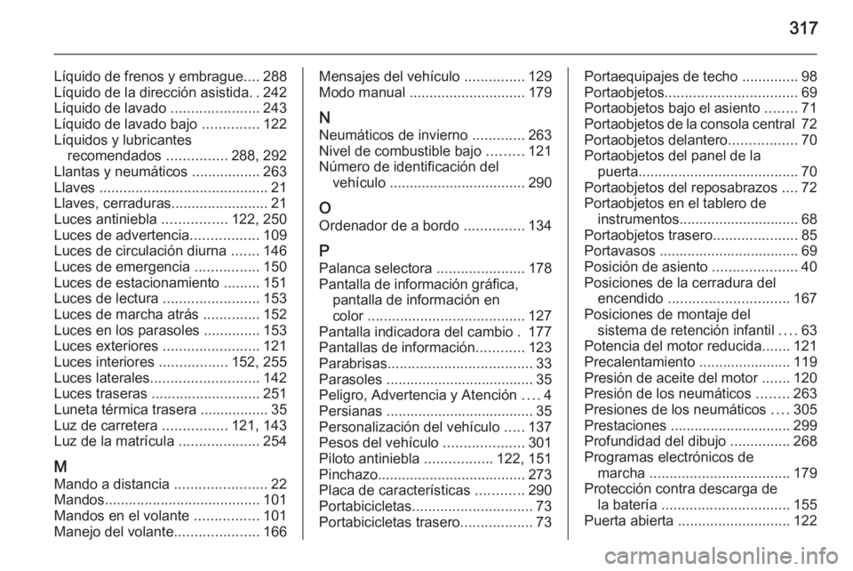 OPEL ZAFIRA C 2015 Manual de Instrucciones (in Spanish) 317
Líquido de frenos y embrague....288
Líquido de la dirección asistida ..242
Líquido de lavado ......................243
Líquido de lavado bajo ..............122
Líquidos y lubricantes recom OPEL ZAFIRA C 2015 Manual de Instrucciones (in Spanish) 317
Líquido de frenos y embrague....288
Líquido de la dirección asistida ..242
Líquido de lavado ......................243
Líquido de lavado bajo ..............122
Líquidos y lubricantes recom