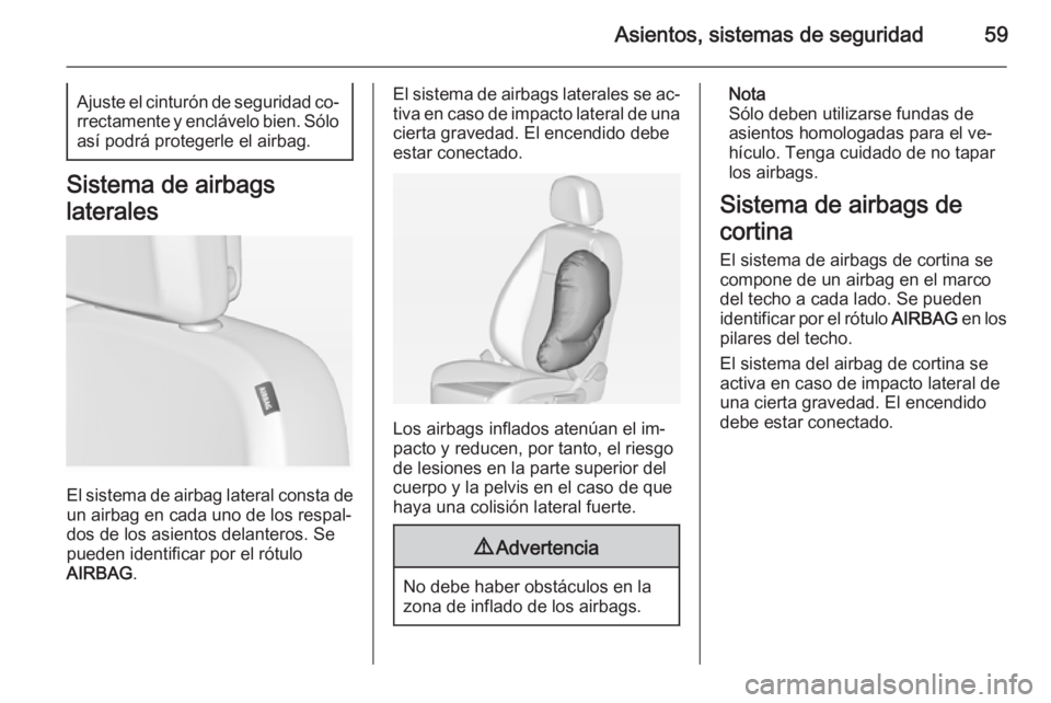OPEL ZAFIRA C 2015 Manual de Instrucciones (in Spanish) Asientos, sistemas de seguridad59Ajuste el cinturón de seguridad co‐rrectamente y enclávelo bien. Sólo así podrá protegerle el airbag.
Sistema de airbags
laterales
El sistema de airbag lateral OPEL ZAFIRA C 2015 Manual de Instrucciones (in Spanish) Asientos, sistemas de seguridad59Ajuste el cinturón de seguridad co‐rrectamente y enclávelo bien. Sólo así podrá protegerle el airbag.
Sistema de airbags
laterales
El sistema de airbag lateral