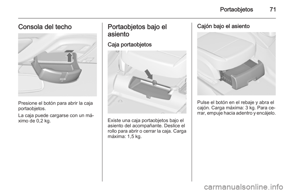 OPEL ZAFIRA C 2015 Manual de Instrucciones (in Spanish) Portaobjetos71Consola del techo
Presione el botón para abrir la caja
portaobjetos.
La caja puede cargarse con un má‐ ximo de 0,2 kg.
Portaobjetos bajo el
asiento
Caja portaobjetos
Existe una caja OPEL ZAFIRA C 2015 Manual de Instrucciones (in Spanish) Portaobjetos71Consola del techo
Presione el botón para abrir la caja
portaobjetos.
La caja puede cargarse con un má‐ ximo de 0,2 kg.
Portaobjetos bajo el
asiento
Caja portaobjetos
Existe una caja