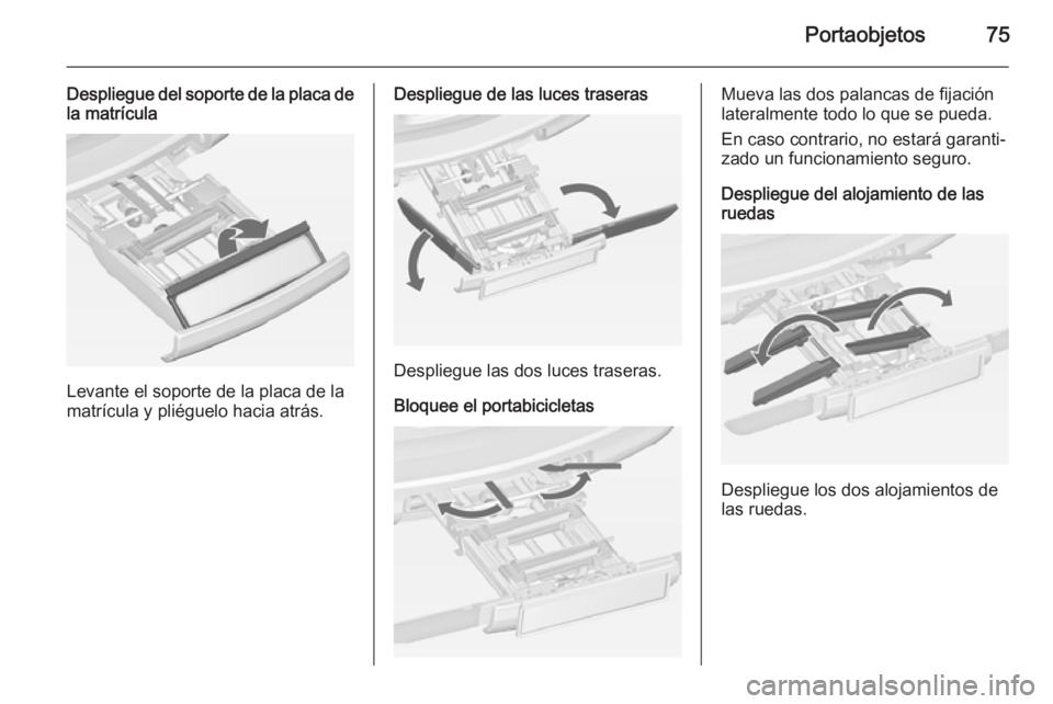 OPEL ZAFIRA C 2015 Manual de Instrucciones (in Spanish) Portaobjetos75
Despliegue del soporte de la placa dela matrícula
Levante el soporte de la placa de la
matrícula y pliéguelo hacia atrás.
Despliegue de las luces traseras
Despliegue las dos luces t OPEL ZAFIRA C 2015 Manual de Instrucciones (in Spanish) Portaobjetos75
Despliegue del soporte de la placa dela matrícula
Levante el soporte de la placa de la
matrícula y pliéguelo hacia atrás.
Despliegue de las luces traseras
Despliegue las dos luces t