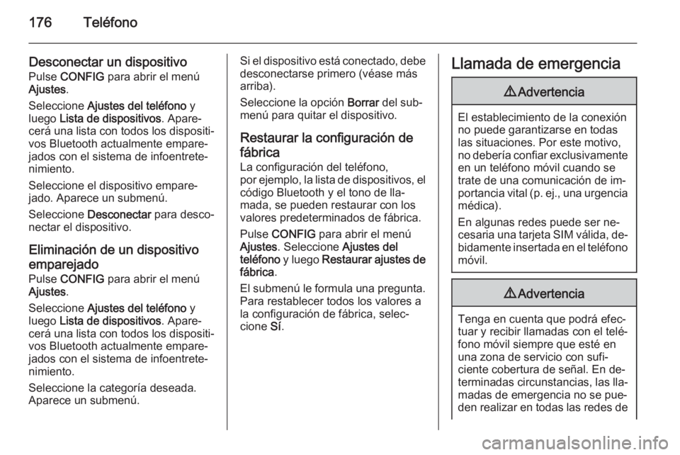 OPEL ZAFIRA C 2015.5 Manual de infoentretenimiento (in Spanish) 176Teléfono
Desconectar un dispositivo
Pulse CONFIG para abrir el menú
Ajustes .
Seleccione Ajustes del teléfono y
luego Lista de dispositivos . Apare‐
cerá una lista con todos los disposit OPEL ZAFIRA C 2015.5 Manual de infoentretenimiento (in Spanish) 176Teléfono
Desconectar un dispositivo
Pulse CONFIG para abrir el menú
Ajustes .
Seleccione Ajustes del teléfono y
luego Lista de dispositivos . Apare‐
cerá una lista con todos los disposit