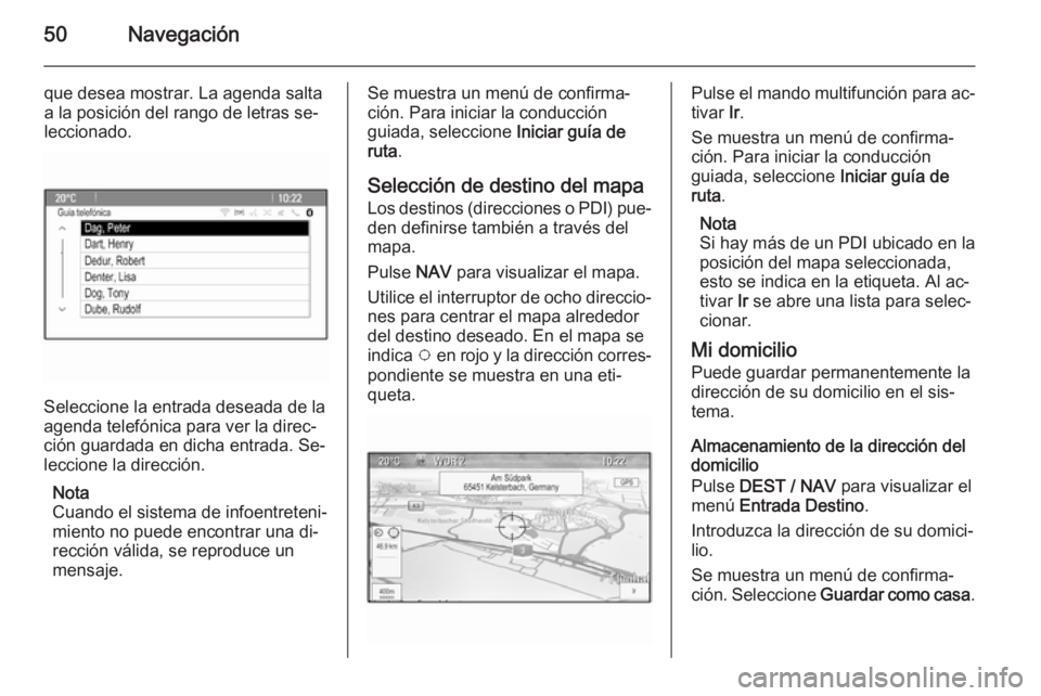 OPEL ZAFIRA C 2015.5 Manual de infoentretenimiento (in Spanish) 50Navegación
que desea mostrar. La agenda salta
a la posición del rango de letras se‐
leccionado.
Seleccione la entrada deseada de la
agenda telefónica para ver la direc‐
ción guardada en dich OPEL ZAFIRA C 2015.5 Manual de infoentretenimiento (in Spanish) 50Navegación
que desea mostrar. La agenda salta
a la posición del rango de letras se‐
leccionado.
Seleccione la entrada deseada de la
agenda telefónica para ver la direc‐
ción guardada en dich