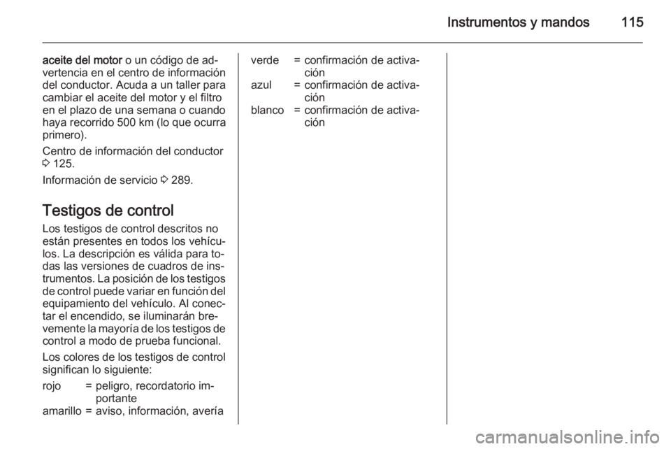 OPEL ZAFIRA C 2015.5 Manual de Instrucciones (in Spanish) Instrumentos y mandos115
aceite del motor o un código de ad‐
vertencia en el centro de información
del conductor. Acuda a un taller para
cambiar el aceite del motor y el filtro
en el plazo de una OPEL ZAFIRA C 2015.5 Manual de Instrucciones (in Spanish) Instrumentos y mandos115
aceite del motor o un código de ad‐
vertencia en el centro de información
del conductor. Acuda a un taller para
cambiar el aceite del motor y el filtro
en el plazo de una