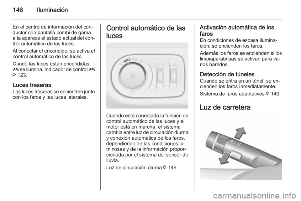 OPEL ZAFIRA C 2015.5  Manual de Instrucciones (in Spanish) 146Iluminación
En el centro de información del con‐
ductor con pantalla combi de gama
alta aparece el estado actual del con‐
trol automático de las luces.
Al conectar el encendido, se activa el