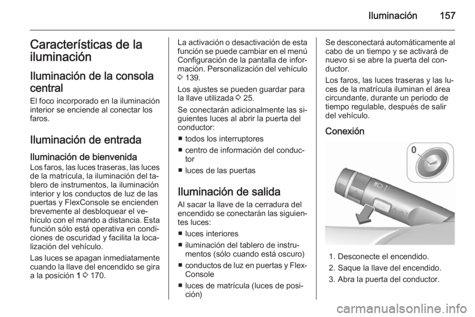 OPEL ZAFIRA C 2015.5  Manual de Instrucciones (in Spanish) Iluminación157Características de la
iluminación
Iluminación de la consola
central
El foco incorporado en la iluminación
interior se enciende al conectar los
faros.
Iluminación de entrada
Ilumina