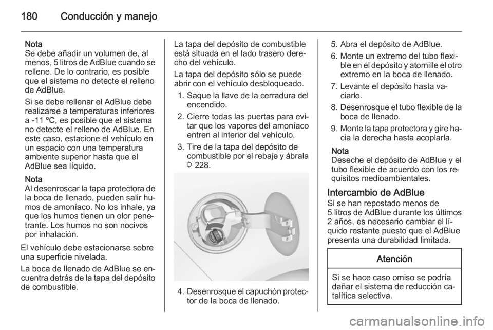 OPEL ZAFIRA C 2015.5  Manual de Instrucciones (in Spanish) 180Conducción y manejo
Nota
Se debe añadir un volumen de, al
menos, 5 litros de AdBlue cuando se rellene. De lo contrario, es posible
que el sistema no detecte el relleno
de AdBlue.
Si se debe relle