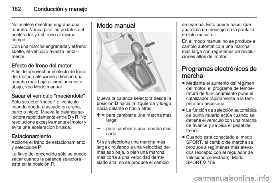 OPEL ZAFIRA C 2015.5  Manual de Instrucciones (in Spanish) 182Conducción y manejo
No acelere mientras engrana una
marcha. Nunca pise los pedales del
acelerador y del freno al mismo
tiempo.
Con una marcha engranada y el freno suelto, el vehículo avanza lenta