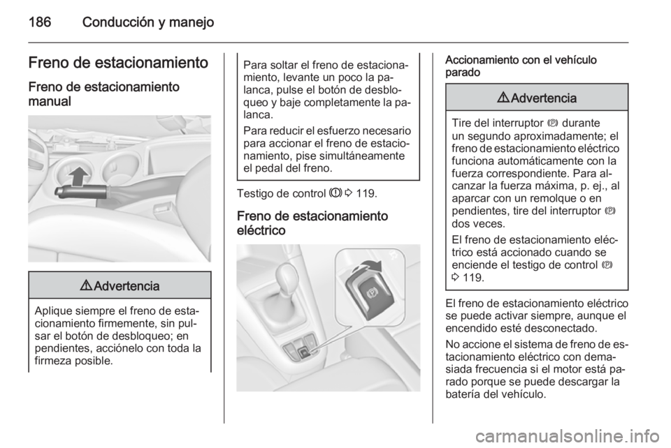 OPEL ZAFIRA C 2015.5  Manual de Instrucciones (in Spanish) 186Conducción y manejoFreno de estacionamientoFreno de estacionamientomanual9 Advertencia
Aplique siempre el freno de esta‐
cionamiento firmemente, sin pul‐
sar el botón de desbloqueo; en
pendie