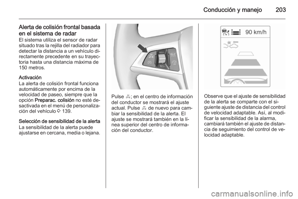 OPEL ZAFIRA C 2015.5  Manual de Instrucciones (in Spanish) Conducción y manejo203
Alerta de colisión frontal basadaen el sistema de radar
El sistema utiliza el sensor de radar
situado tras la rejilla del radiador para detectar la distancia a un vehículo di