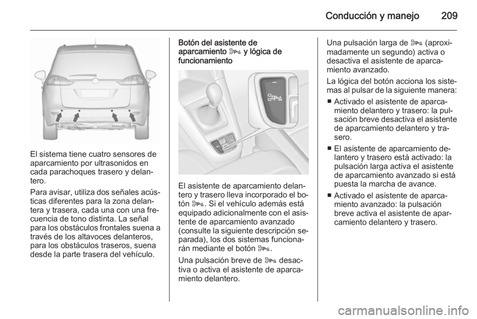 OPEL ZAFIRA C 2015.5  Manual de Instrucciones (in Spanish) Conducción y manejo209
El sistema tiene cuatro sensores de
aparcamiento por ultrasonidos en
cada parachoques trasero y delan‐
tero.
Para avisar, utiliza dos señales acús‐ ticas diferentes para 
