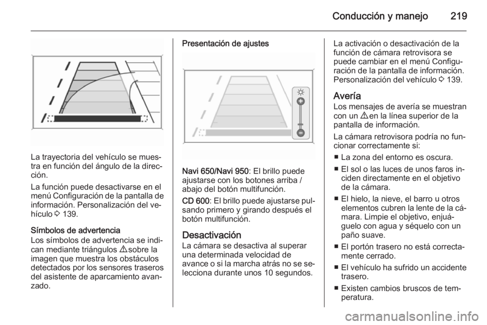 OPEL ZAFIRA C 2015.5  Manual de Instrucciones (in Spanish) Conducción y manejo219
La trayectoria del vehículo se mues‐
tra en función del ángulo de la direc‐
ción.
La función puede desactivarse en el
menú Configuración de la pantalla de informaci