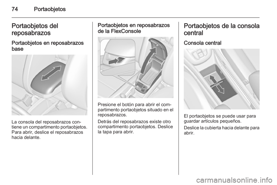 OPEL ZAFIRA C 2015.5  Manual de Instrucciones (in Spanish) 74PortaobjetosPortaobjetos del
reposabrazos
Portaobjetos en reposabrazos base
La consola del reposabrazos con‐
tiene un compartimento portaobjetos. Para abrir, deslice el reposabrazos
hacia delante.