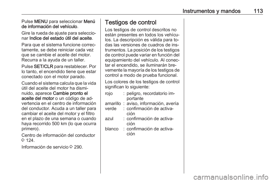 OPEL ZAFIRA C 2016  Manual de Instrucciones (in Spanish) Instrumentos y mandos113Pulse MENU  para seleccionar  Menú
de información del vehículo .
Gire la rueda de ajuste para seleccio‐
nar  Indice del estado útil del aceite .
Para que el sistema funci