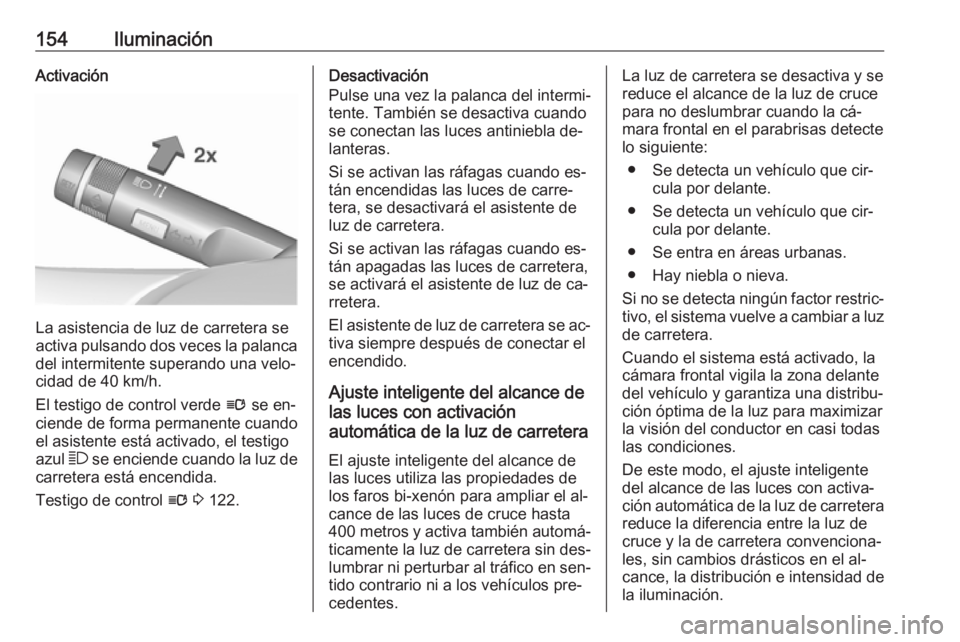OPEL ZAFIRA C 2016  Manual de Instrucciones (in Spanish) 154IluminaciónActivación
La asistencia de luz de carretera se
activa pulsando dos veces la palanca
del intermitente superando una velo‐
cidad de 40 km/h.
El testigo de control verde  l se en‐
ci