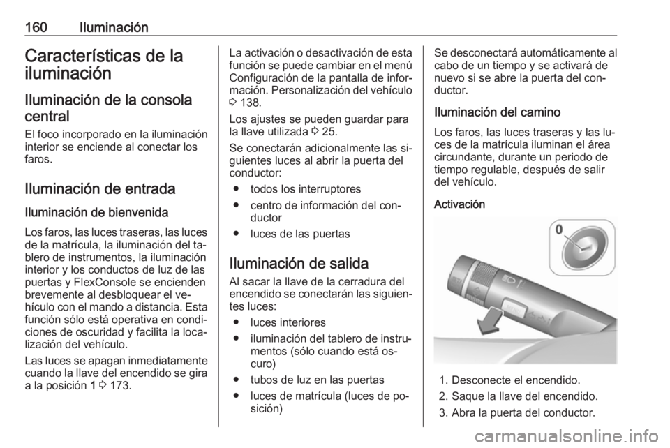 OPEL ZAFIRA C 2016  Manual de Instrucciones (in Spanish) 160IluminaciónCaracterísticas de la
iluminación
Iluminación de la consola central
El foco incorporado en la iluminación
interior se enciende al conectar los
faros.
Iluminación de entrada Ilumina