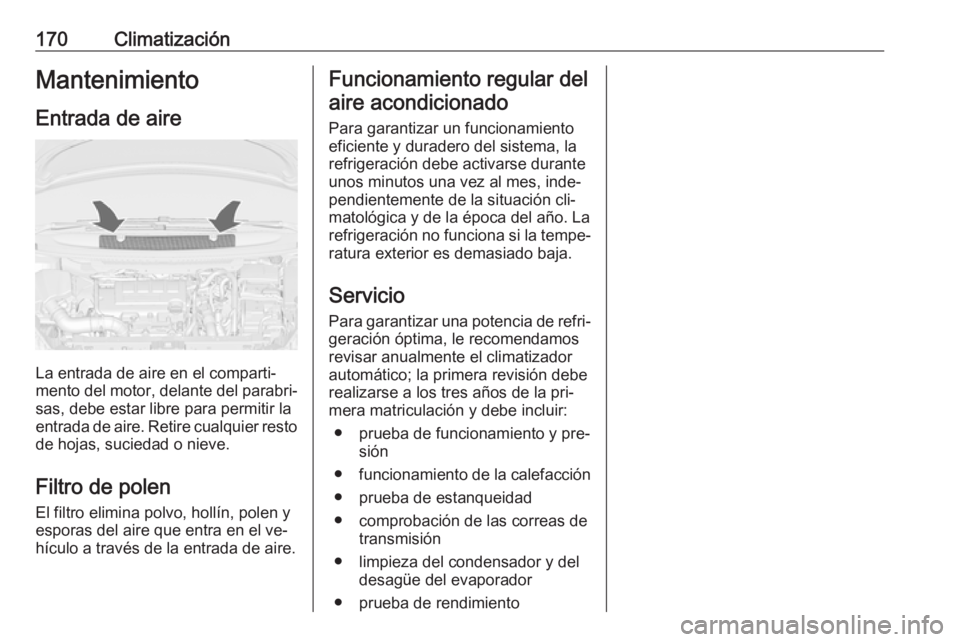 OPEL ZAFIRA C 2016 Manual de Instrucciones (in Spanish) 170ClimatizaciónMantenimiento
Entrada de aire
La entrada de aire en el comparti‐
mento del motor, delante del parabri‐
sas, debe estar libre para permitir la
entrada de aire. Retire cualquier res OPEL ZAFIRA C 2016 Manual de Instrucciones (in Spanish) 170ClimatizaciónMantenimiento
Entrada de aire
La entrada de aire en el comparti‐
mento del motor, delante del parabri‐
sas, debe estar libre para permitir la
entrada de aire. Retire cualquier res