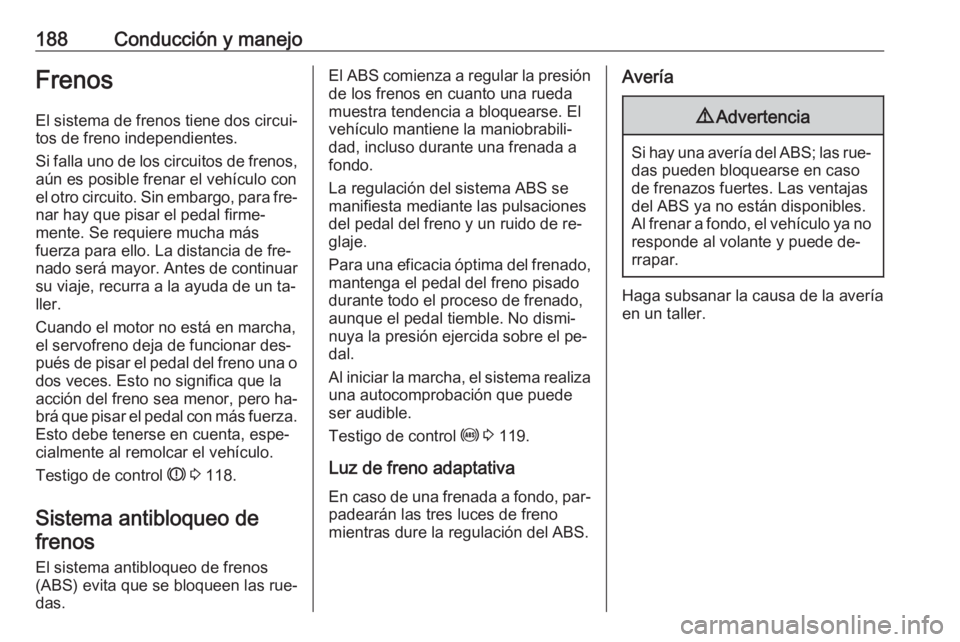 OPEL ZAFIRA C 2016 Manual de Instrucciones (in Spanish) 188Conducción y manejoFrenosEl sistema de frenos tiene dos circui‐
tos de freno independientes.
Si falla uno de los circuitos de frenos,
aún es posible frenar el vehículo con
el otro circuito. Si OPEL ZAFIRA C 2016 Manual de Instrucciones (in Spanish) 188Conducción y manejoFrenosEl sistema de frenos tiene dos circui‐
tos de freno independientes.
Si falla uno de los circuitos de frenos,
aún es posible frenar el vehículo con
el otro circuito. Si