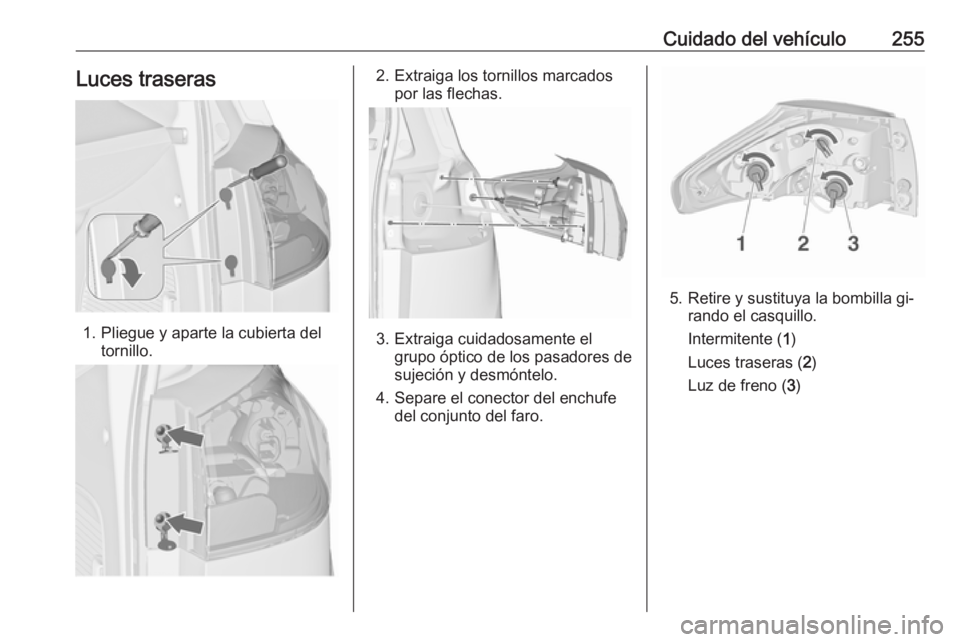 OPEL ZAFIRA C 2016  Manual de Instrucciones (in Spanish) Cuidado del vehículo255Luces traseras
1. Pliegue y aparte la cubierta deltornillo.
2. Extraiga los tornillos marcados por las flechas.
3. Extraiga cuidadosamente elgrupo óptico de los pasadores de
s