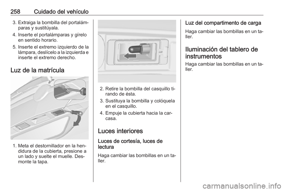 OPEL ZAFIRA C 2016  Manual de Instrucciones (in Spanish) 258Cuidado del vehículo3.Extraiga la bombilla del portalám‐
paras y sustitúyala.
4. Inserte el portalámparas y gírelo en sentido horario.
5. Inserte el extremo izquierdo de la lámpara, deslíc