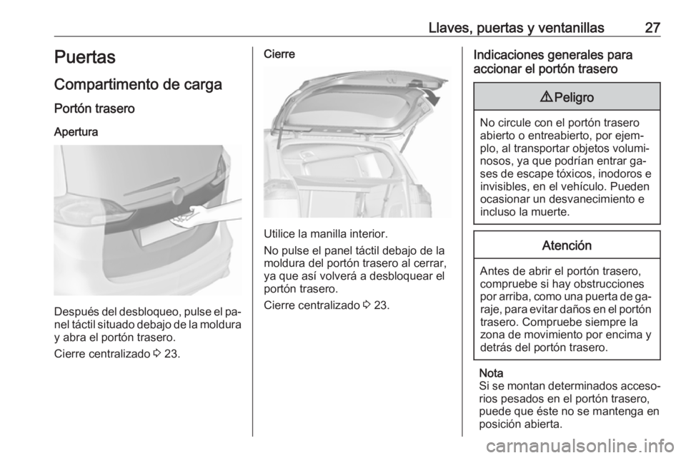 OPEL ZAFIRA C 2016 Manual de Instrucciones (in Spanish) Llaves, puertas y ventanillas27Puertas
Compartimento de carga
Portón trasero Apertura
Después del desbloqueo, pulse el pa‐nel táctil situado debajo de la moldura y abra el portón trasero.
Cierre OPEL ZAFIRA C 2016 Manual de Instrucciones (in Spanish) Llaves, puertas y ventanillas27Puertas
Compartimento de carga
Portón trasero Apertura
Después del desbloqueo, pulse el pa‐nel táctil situado debajo de la moldura y abra el portón trasero.
Cierre