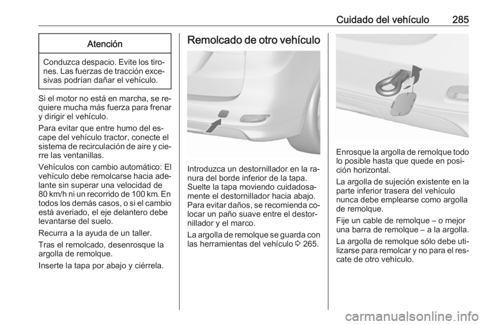 OPEL ZAFIRA C 2016  Manual de Instrucciones (in Spanish) Cuidado del vehículo285Atención
Conduzca despacio. Evite los tiro‐nes. Las fuerzas de tracción exce‐sivas podrían dañar el vehículo.
Si el motor no está en marcha, se re‐
quiere mucha má