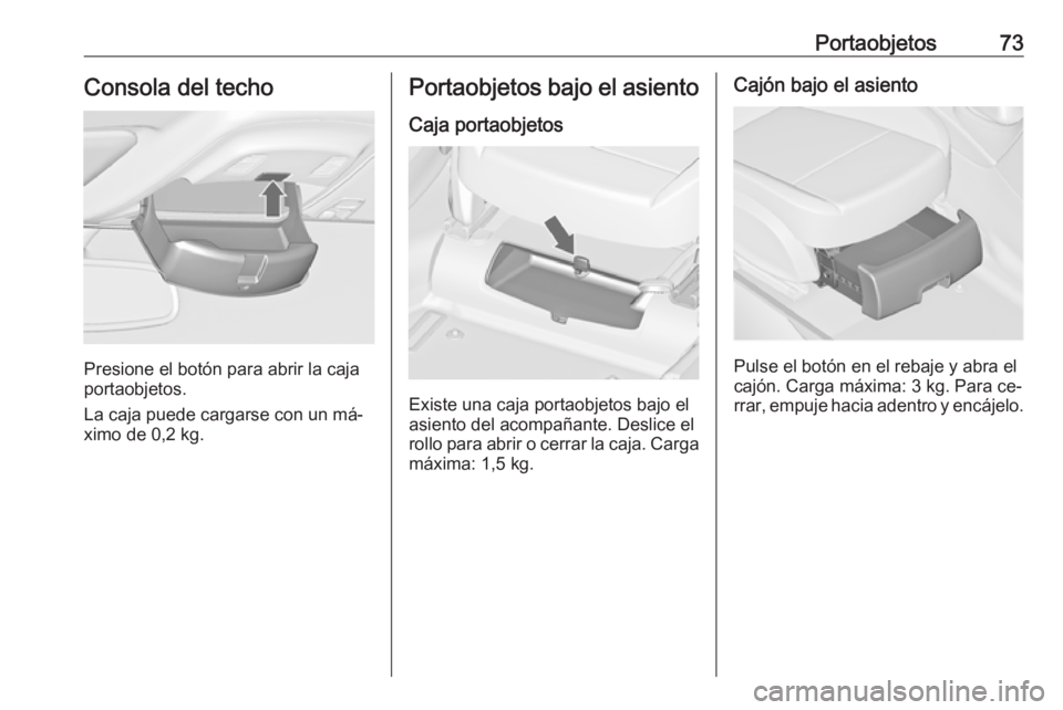 OPEL ZAFIRA C 2016  Manual de Instrucciones (in Spanish) Portaobjetos73Consola del techo
Presione el botón para abrir la caja
portaobjetos.
La caja puede cargarse con un má‐ ximo de 0,2 kg.
Portaobjetos bajo el asiento
Caja portaobjetos
Existe una caja 