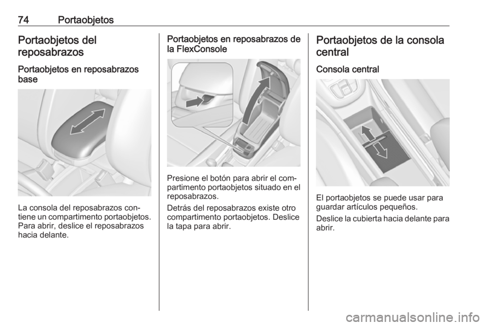 OPEL ZAFIRA C 2016  Manual de Instrucciones (in Spanish) 74PortaobjetosPortaobjetos del
reposabrazos
Portaobjetos en reposabrazos
base
La consola del reposabrazos con‐
tiene un compartimento portaobjetos. Para abrir, deslice el reposabrazos
hacia delante.