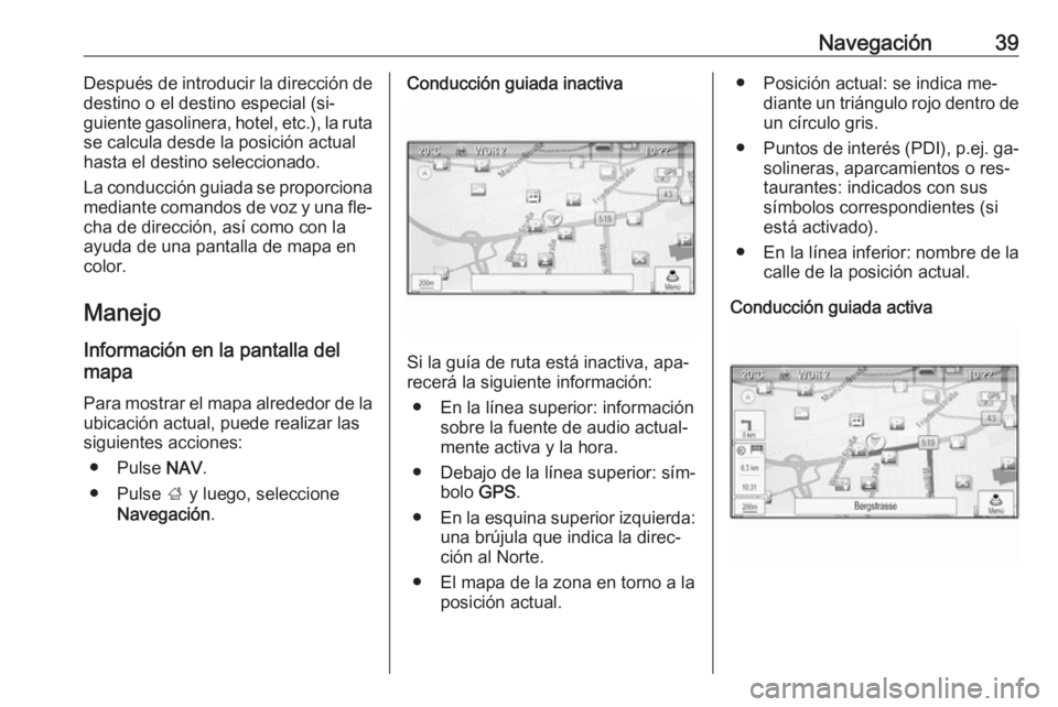 OPEL ZAFIRA C 2016.5  Manual de infoentretenimiento (in Spanish) Navegación39Después de introducir la dirección de
destino o el destino especial (si‐
guiente gasolinera, hotel, etc.), la ruta se calcula desde la posición actual
hasta el destino seleccionado.
