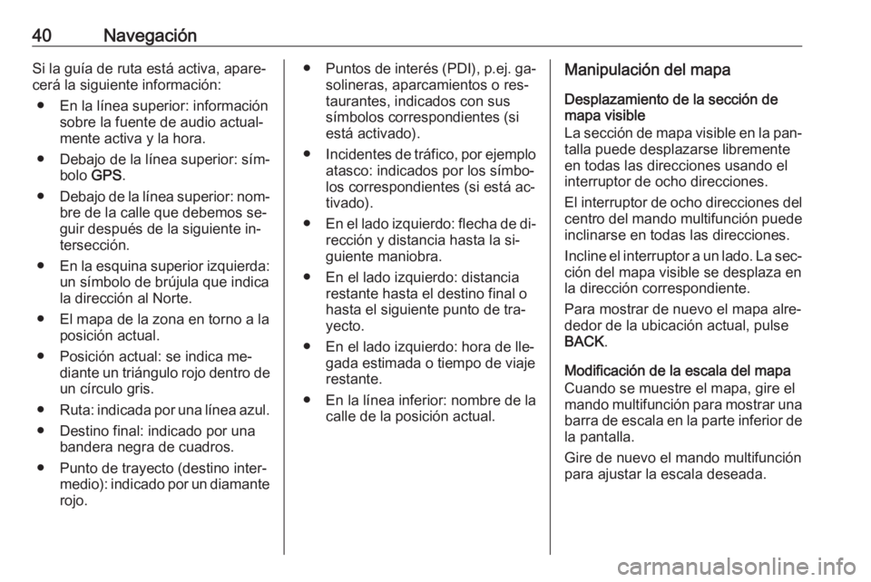 OPEL ZAFIRA C 2016.5  Manual de infoentretenimiento (in Spanish) 40NavegaciónSi la guía de ruta está activa, apare‐cerá la siguiente información:
● En la línea superior: información sobre la fuente de audio actual‐
mente activa y la hora.
● Debajo de