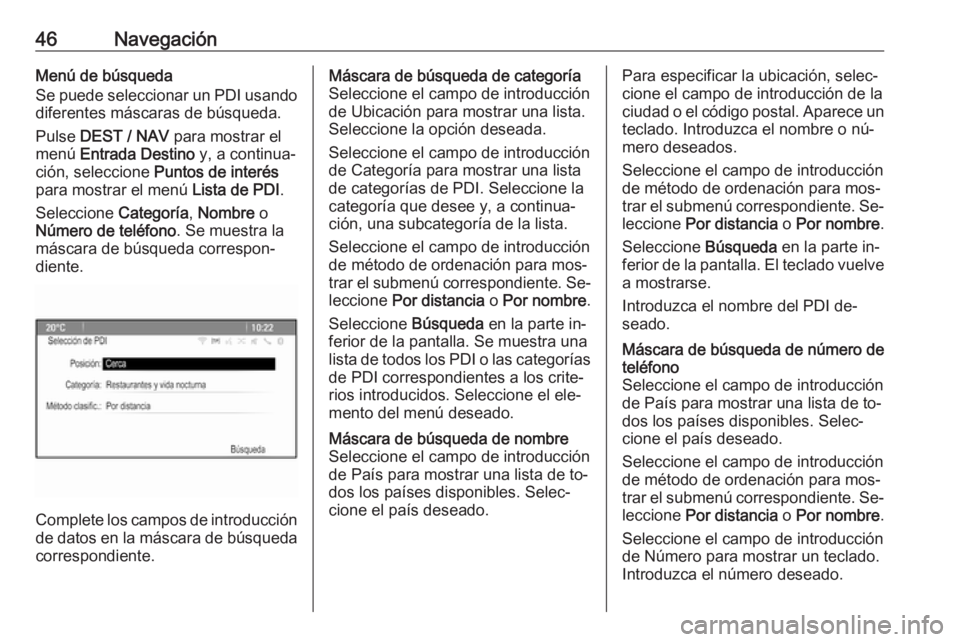 OPEL ZAFIRA C 2016.5  Manual de infoentretenimiento (in Spanish) 46NavegaciónMenú de búsqueda
Se puede seleccionar un PDI usando
diferentes máscaras de búsqueda.
Pulse  DEST / NAV  para mostrar el
menú  Entrada Destino  y, a continua‐
ción, seleccione  Pun