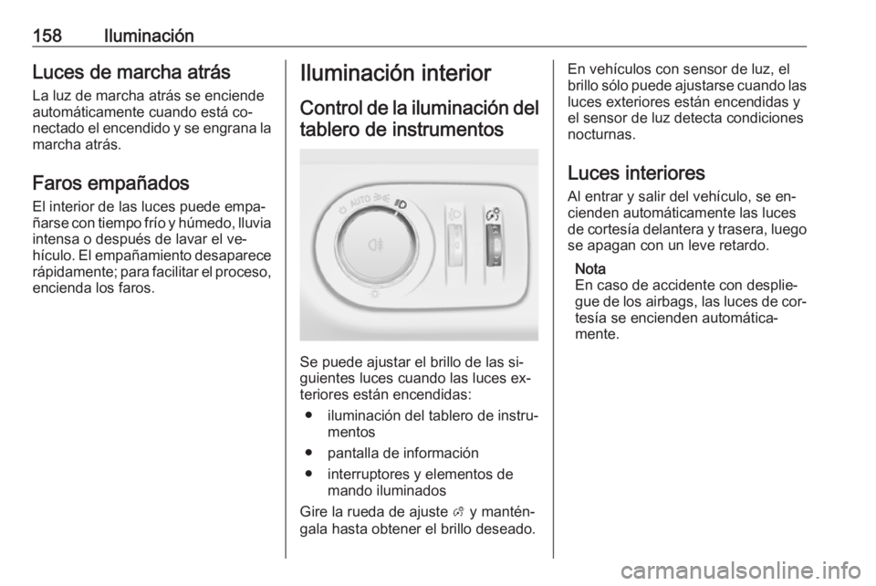 OPEL ZAFIRA C 2016.5  Manual de Instrucciones (in Spanish) 158IluminaciónLuces de marcha atrásLa luz de marcha atrás se enciende
automáticamente cuando está co‐
nectado el encendido y se engrana la marcha atrás.
Faros empañados El interior de las luc