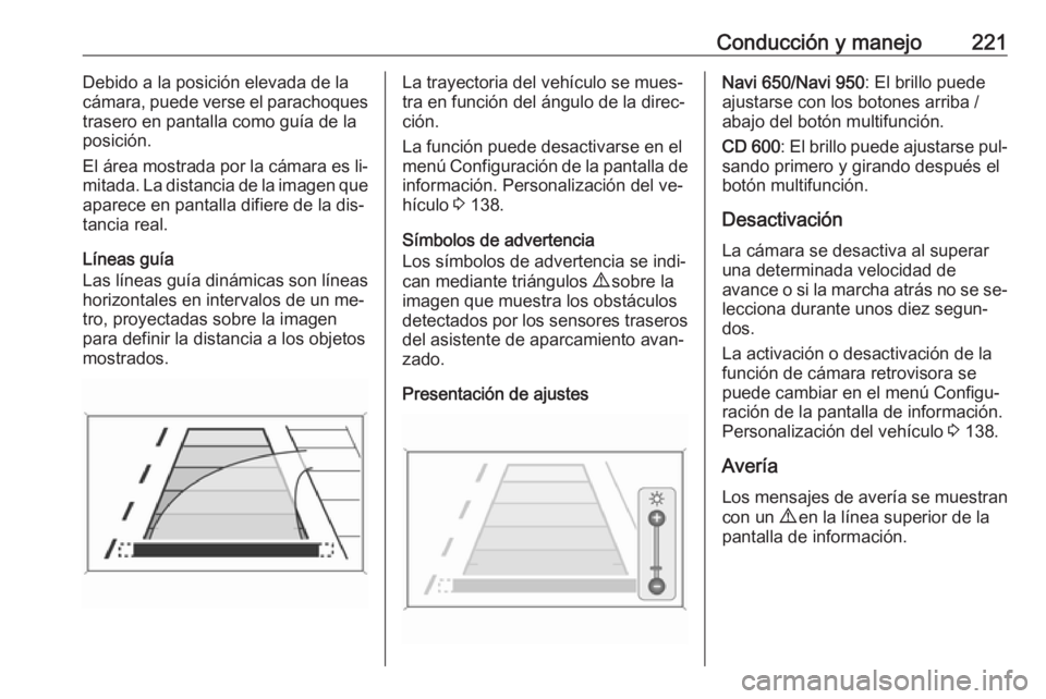 OPEL ZAFIRA C 2016.5 Manual de Instrucciones (in Spanish) Conducción y manejo221Debido a la posición elevada de la
cámara, puede verse el parachoques
trasero en pantalla como guía de la
posición.
El área mostrada por la cámara es li‐
mitada. La dist OPEL ZAFIRA C 2016.5 Manual de Instrucciones (in Spanish) Conducción y manejo221Debido a la posición elevada de la
cámara, puede verse el parachoques
trasero en pantalla como guía de la
posición.
El área mostrada por la cámara es li‐
mitada. La dist