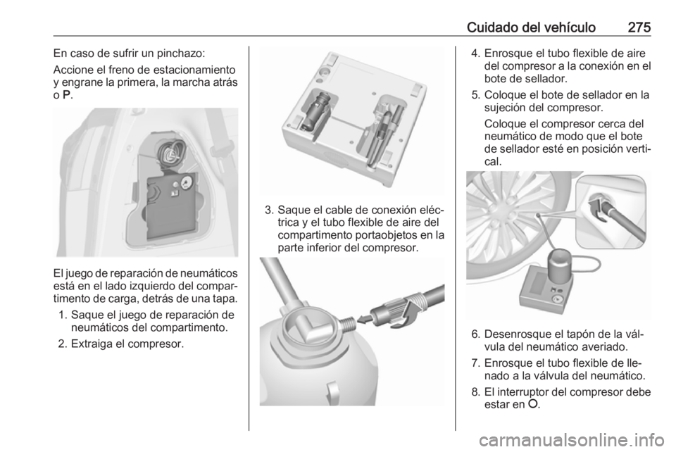 OPEL ZAFIRA C 2016.5  Manual de Instrucciones (in Spanish) Cuidado del vehículo275En caso de sufrir un pinchazo:
Accione el freno de estacionamiento
y engrane la primera, la marcha atrás
o  P.
El juego de reparación de neumáticos
está en el lado izquierd