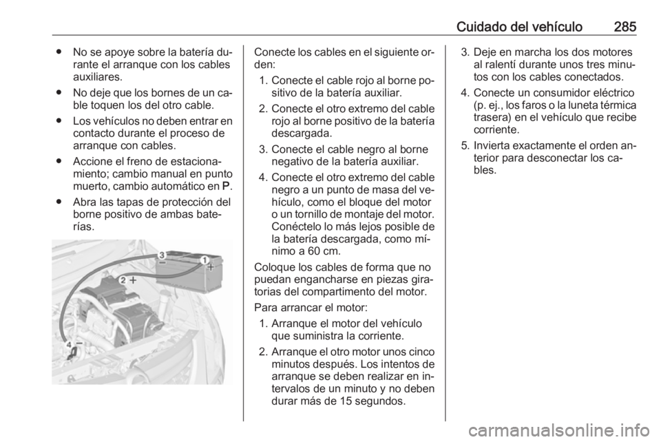 OPEL ZAFIRA C 2016.5  Manual de Instrucciones (in Spanish) Cuidado del vehículo285●No se apoye sobre la batería du‐
rante el arranque con los cables
auxiliares.
● No deje que los bornes de un ca‐
ble toquen los del otro cable.
● Los vehículos no 