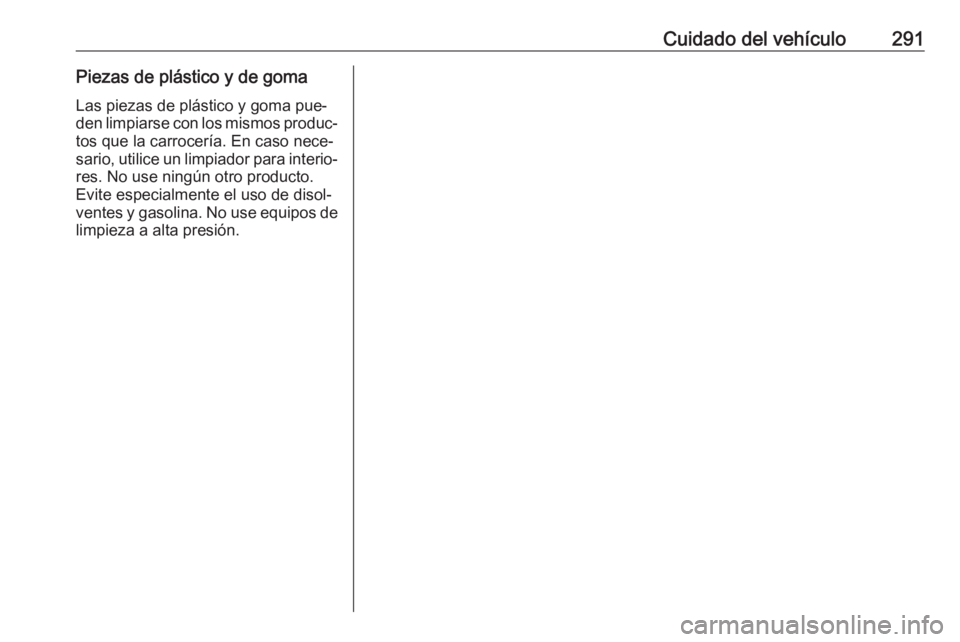 OPEL ZAFIRA C 2016.5 Manual de Instrucciones (in Spanish) Cuidado del vehículo291Piezas de plástico y de gomaLas piezas de plástico y goma pue‐
den limpiarse con los mismos produc‐
tos que la carrocería. En caso nece‐
sario, utilice un limpiador pa OPEL ZAFIRA C 2016.5 Manual de Instrucciones (in Spanish) Cuidado del vehículo291Piezas de plástico y de gomaLas piezas de plástico y goma pue‐
den limpiarse con los mismos produc‐
tos que la carrocería. En caso nece‐
sario, utilice un limpiador pa