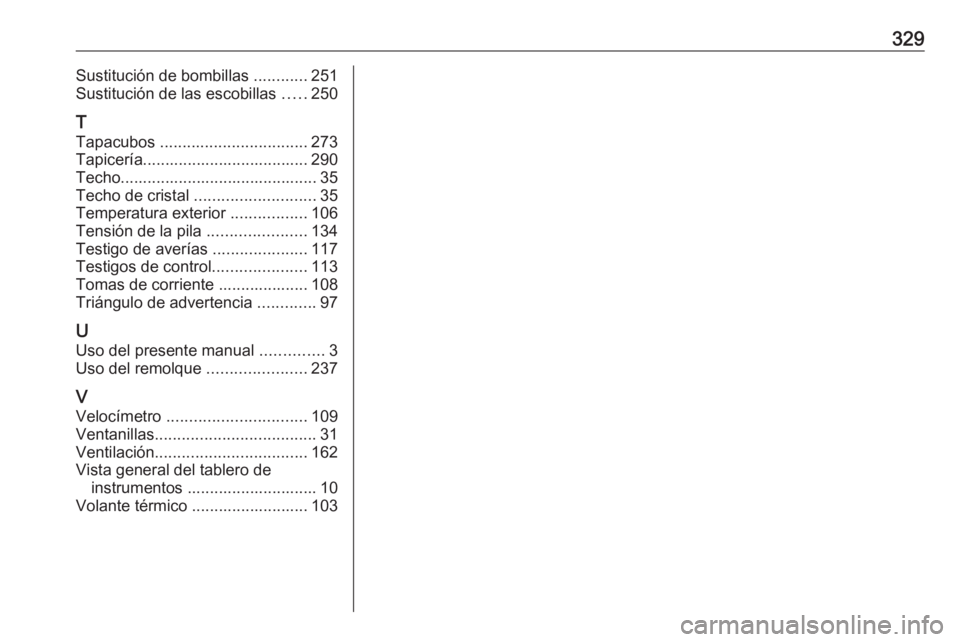 OPEL ZAFIRA C 2016.5  Manual de Instrucciones (in Spanish) 329Sustitución de bombillas ............251
Sustitución de las escobillas  .....250
T Tapacubos  ................................. 273
Tapicería..................................... 290
Techo......