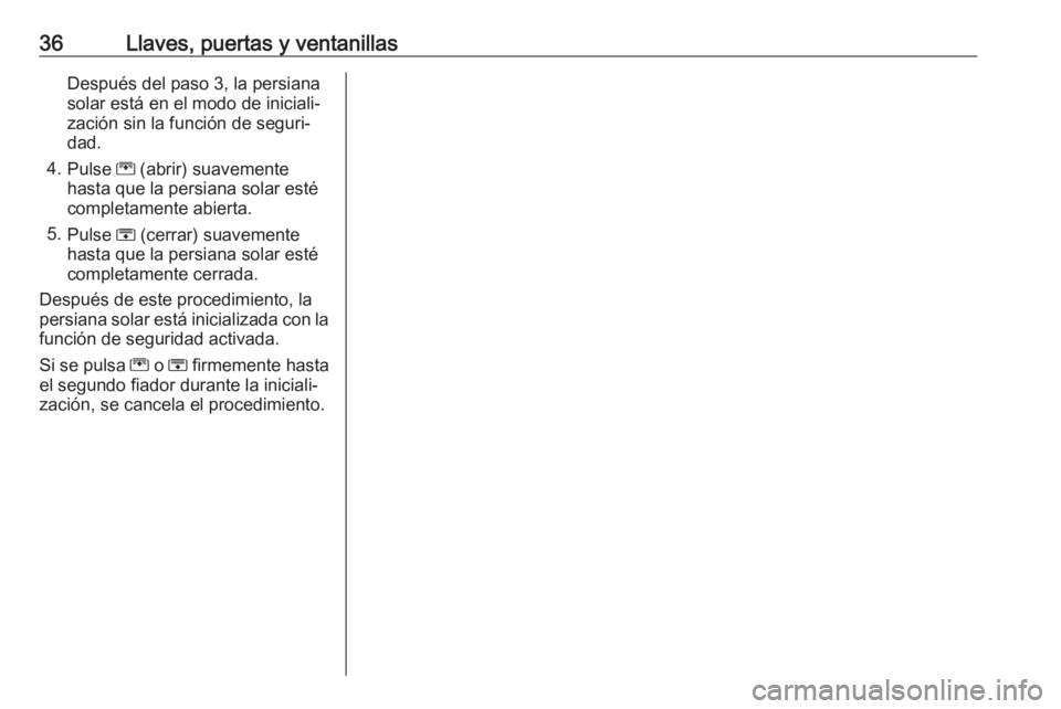 OPEL ZAFIRA C 2016.5  Manual de Instrucciones (in Spanish) 36Llaves, puertas y ventanillasDespués del paso 3, la persiana
solar está en el modo de iniciali‐
zación sin la función de seguri‐
dad.
4. Pulse  G (abrir) suavemente
hasta que la persiana sol