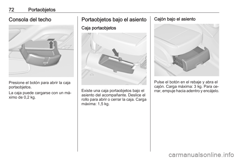 OPEL ZAFIRA C 2016.5  Manual de Instrucciones (in Spanish) 72PortaobjetosConsola del techo
Presione el botón para abrir la caja
portaobjetos.
La caja puede cargarse con un má‐ ximo de 0,2 kg.
Portaobjetos bajo el asiento
Caja portaobjetos
Existe una caja 