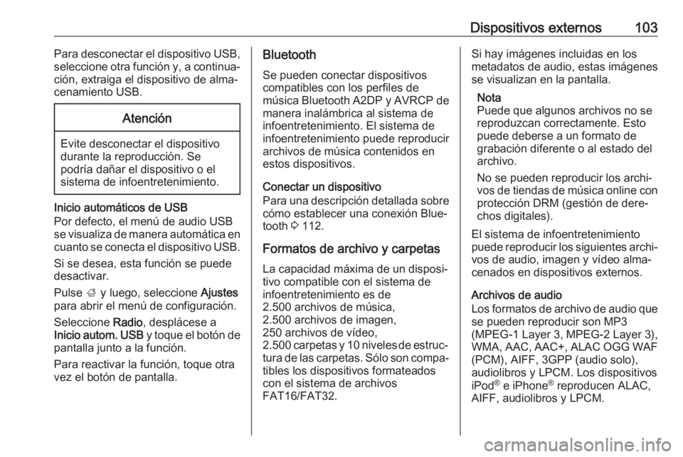 OPEL ZAFIRA C 2017  Manual de infoentretenimiento (in Spanish) Dispositivos externos103Para desconectar el dispositivo USB,
seleccione otra función y, a continua‐ ción, extraiga el dispositivo de alma‐
cenamiento USB.Atención
Evite desconectar el dispositi