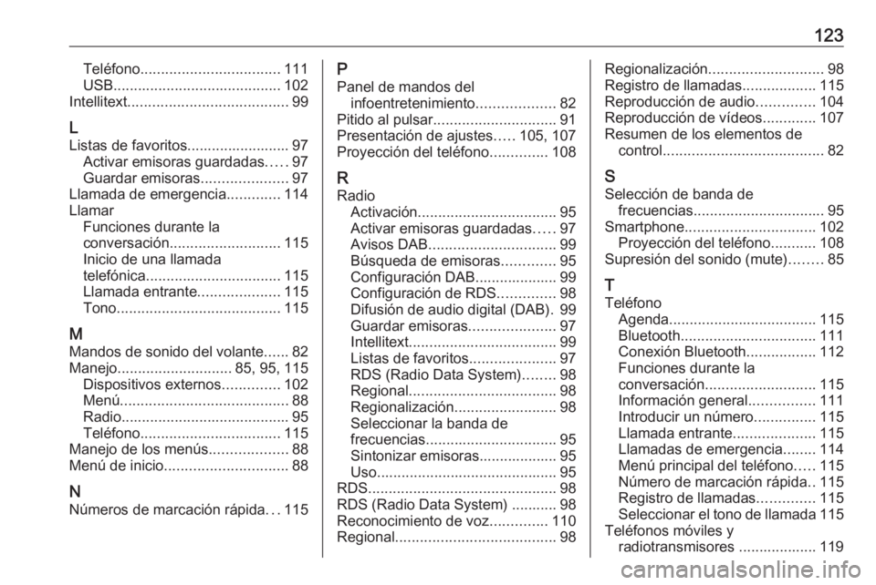 OPEL ZAFIRA C 2017 Manual de infoentretenimiento (in Spanish) 123Teléfono.................................. 111
USB ......................................... 102
Intellitext ....................................... 99
L
Listas de favoritos....................... OPEL ZAFIRA C 2017 Manual de infoentretenimiento (in Spanish) 123Teléfono.................................. 111
USB ......................................... 102
Intellitext ....................................... 99
L
Listas de favoritos.......................