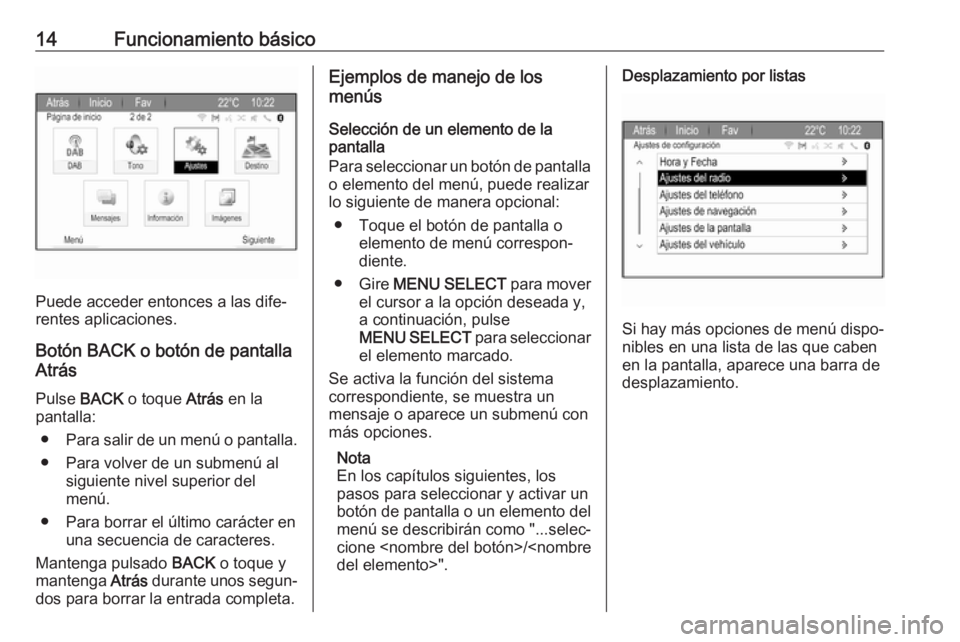 OPEL ZAFIRA C 2017 Manual de infoentretenimiento (in Spanish) 14Funcionamiento básico
Puede acceder entonces a las dife‐
rentes aplicaciones.
Botón BACK o botón de pantalla
Atrás
Pulse BACK o toque Atrás en la
pantalla:
● Para salir de un menú o pant OPEL ZAFIRA C 2017 Manual de infoentretenimiento (in Spanish) 14Funcionamiento básico
Puede acceder entonces a las dife‐
rentes aplicaciones.
Botón BACK o botón de pantalla
Atrás
Pulse BACK o toque Atrás en la
pantalla:
● Para salir de un menú o pant