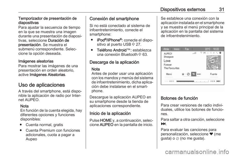 OPEL ZAFIRA C 2017  Manual de infoentretenimiento (in Spanish) Dispositivos externos31Temporizador de presentación de
diapositivas
Para ajustar la secuencia de tiempo
en la que se muestra una imagen
durante una presentación de diaposi‐
tivas, seleccione  Dura