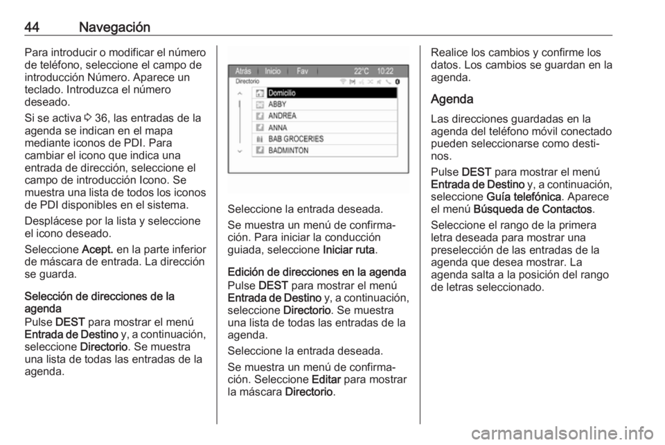 OPEL ZAFIRA C 2017  Manual de infoentretenimiento (in Spanish) 44NavegaciónPara introducir o modificar el número
de teléfono, seleccione el campo de
introducción Número. Aparece un
teclado. Introduzca el número
deseado.
Si se activa  3 36, las entradas de l