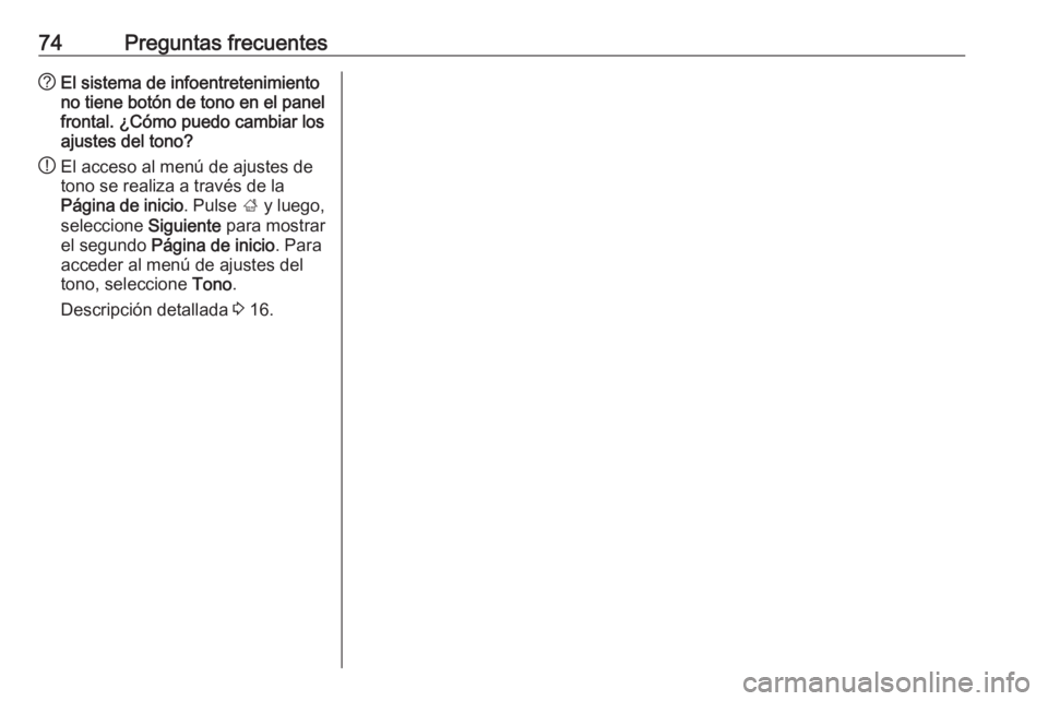 OPEL ZAFIRA C 2017  Manual de infoentretenimiento (in Spanish) 74Preguntas frecuentes?El sistema de infoentretenimiento
no tiene botón de tono en el panel frontal. ¿Cómo puedo cambiar los
ajustes del tono?
! El acceso al menú de ajustes de
tono se realiza a t OPEL ZAFIRA C 2017  Manual de infoentretenimiento (in Spanish) 74Preguntas frecuentes?El sistema de infoentretenimiento
no tiene botón de tono en el panel frontal. ¿Cómo puedo cambiar los
ajustes del tono?
! El acceso al menú de ajustes de
tono se realiza a t