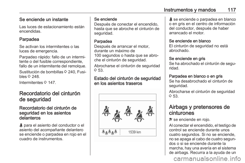 OPEL ZAFIRA C 2017 Manual de Instrucciones (in Spanish) Instrumentos y mandos117Se enciende un instanteLas luces de estacionamiento están
encendidas.
Parpadea Se activan los intermitentes o las
luces de emergencia.
Parpadeo rápido: fallo de un intermi‐ OPEL ZAFIRA C 2017 Manual de Instrucciones (in Spanish) Instrumentos y mandos117Se enciende un instanteLas luces de estacionamiento están
encendidas.
Parpadea Se activan los intermitentes o las
luces de emergencia.
Parpadeo rápido: fallo de un intermi‐