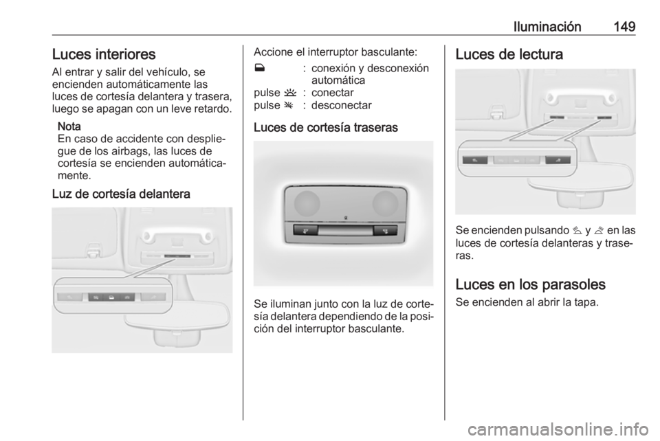 OPEL ZAFIRA C 2017 Manual de Instrucciones (in Spanish) Iluminación149Luces interiores
Al entrar y salir del vehículo, se
encienden automáticamente las
luces de cortesía delantera y trasera,
luego se apagan con un leve retardo.
Nota
En caso de accident OPEL ZAFIRA C 2017 Manual de Instrucciones (in Spanish) Iluminación149Luces interiores
Al entrar y salir del vehículo, se
encienden automáticamente las
luces de cortesía delantera y trasera,
luego se apagan con un leve retardo.
Nota
En caso de accident