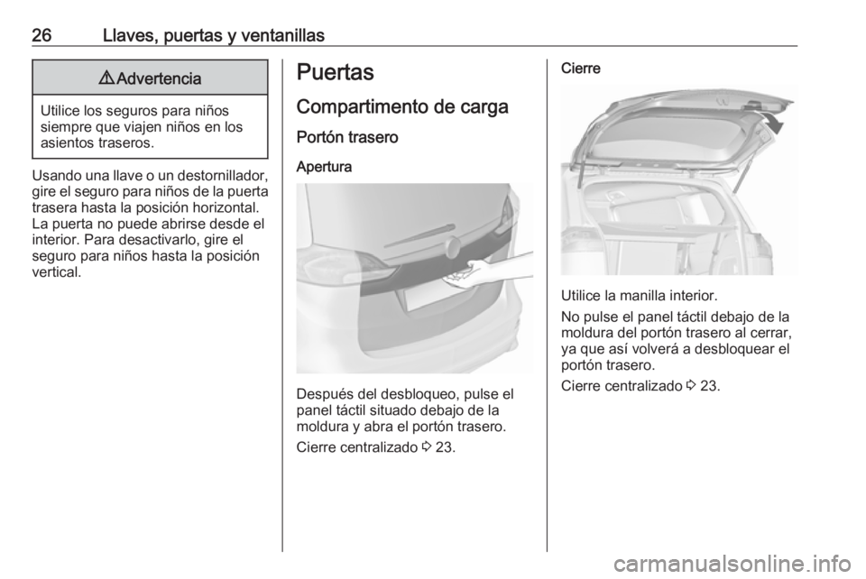 OPEL ZAFIRA C 2017 Manual de Instrucciones (in Spanish) 26Llaves, puertas y ventanillas9Advertencia
Utilice los seguros para niños
siempre que viajen niños en los
asientos traseros.
Usando una llave o un destornillador, gire el seguro para niños de la p OPEL ZAFIRA C 2017 Manual de Instrucciones (in Spanish) 26Llaves, puertas y ventanillas9Advertencia
Utilice los seguros para niños
siempre que viajen niños en los
asientos traseros.
Usando una llave o un destornillador, gire el seguro para niños de la p