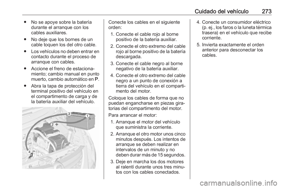 OPEL ZAFIRA C 2017 Manual de Instrucciones (in Spanish) Cuidado del vehículo273● No se apoye sobre la bateríadurante el arranque con los
cables auxiliares.
● No deje que los bornes de un cable toquen los del otro cable.
● Los vehículos no deben en OPEL ZAFIRA C 2017 Manual de Instrucciones (in Spanish) Cuidado del vehículo273● No se apoye sobre la bateríadurante el arranque con los
cables auxiliares.
● No deje que los bornes de un cable toquen los del otro cable.
● Los vehículos no deben en